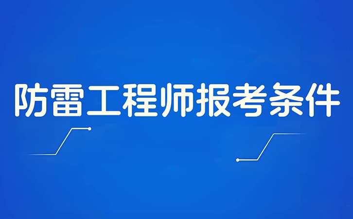 防雷工程师报考条件有哪些?报考防雷资格证需要什么条件?