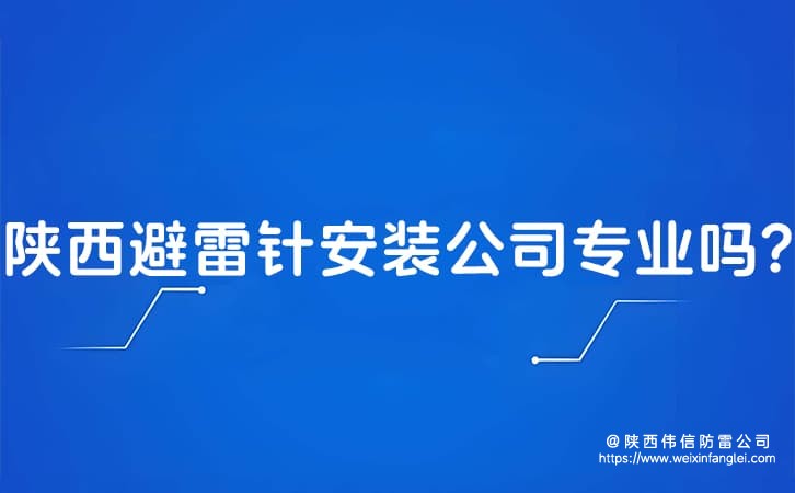 陕西避雷针安装公司专业吗?别墅与电力设备防雷工程哪家更可靠?