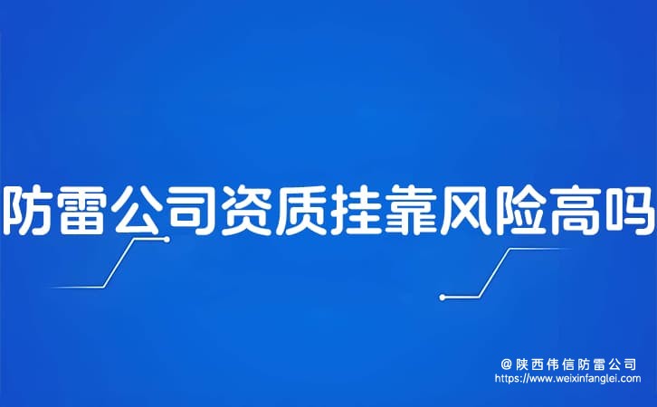 防雷公司资质挂靠风险高吗?陕西防雷工程公司如何验证真伪?