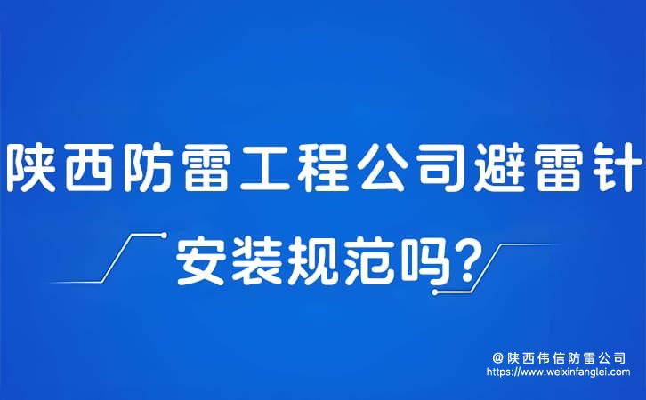 陕西防雷工程公司避雷针安装规范吗?防雷公司材料偷工减料怎么查?