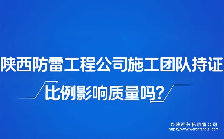 陕西防雷工程公司施工团队持证比例影响质量吗?防雷公司怎么推荐?