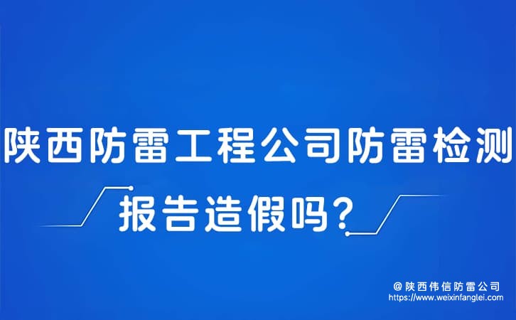 陕西防雷工程公司防雷检测报告造假吗?防雷公司数据可信度如何验证?