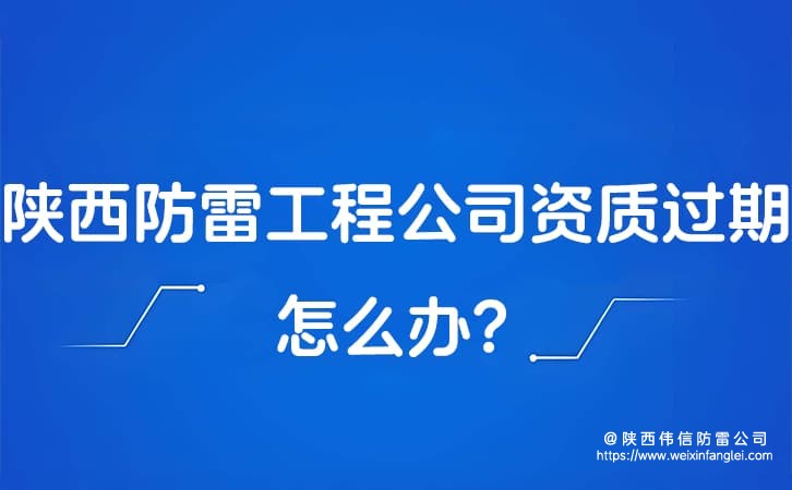 陕西防雷工程公司资质过期怎么办?防雷公司年审流程复杂吗?
